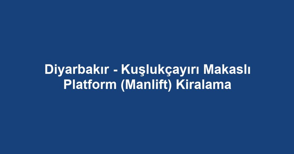 Diyarbakır - Kuşlukçayırı Makaslı Platform (Manlift) Kiralama