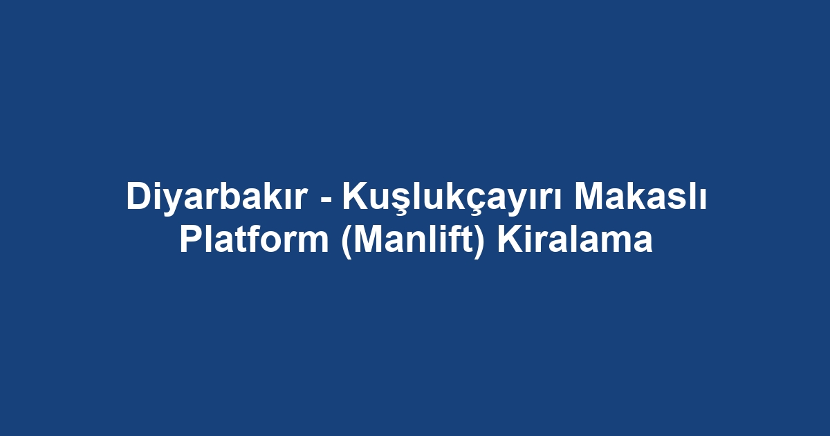 Diyarbakır - Kuşlukçayırı Makaslı Platform (Manlift) Kiralama