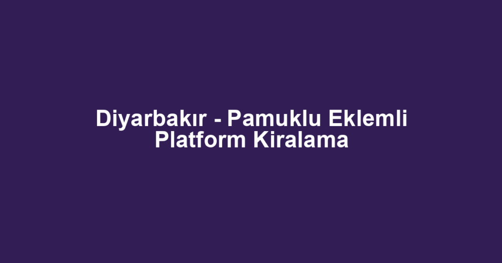 Diyarbakır - Pamuklu Eklemli Platform Kiralama