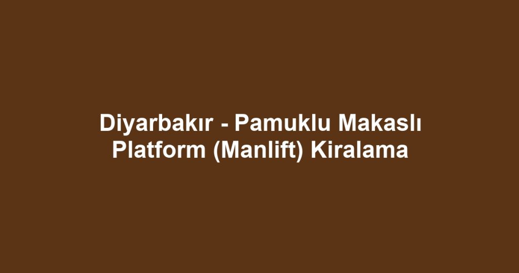 Diyarbakır - Pamuklu Makaslı Platform (Manlift) Kiralama