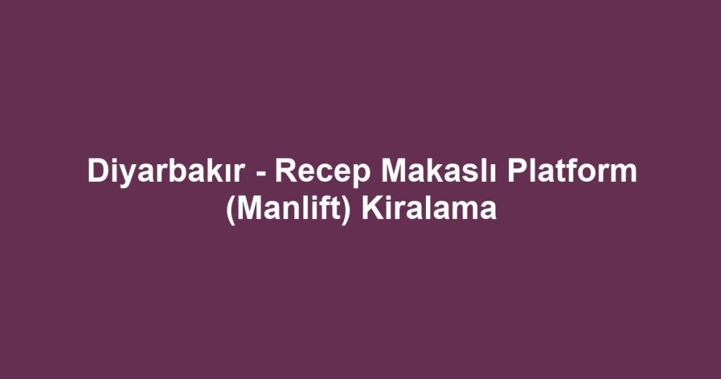Diyarbakır - Recep Makaslı Platform (Manlift) Kiralama