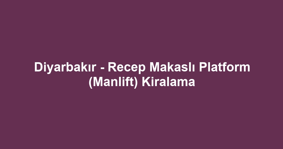 Diyarbakır - Recep Makaslı Platform (Manlift) Kiralama