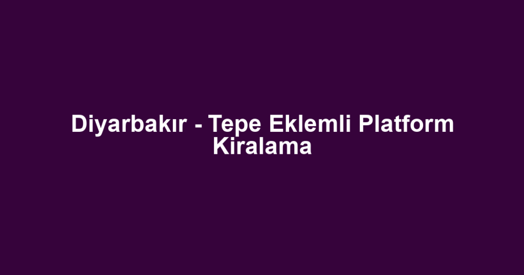 Diyarbakır - Tepe Eklemli Platform Kiralama