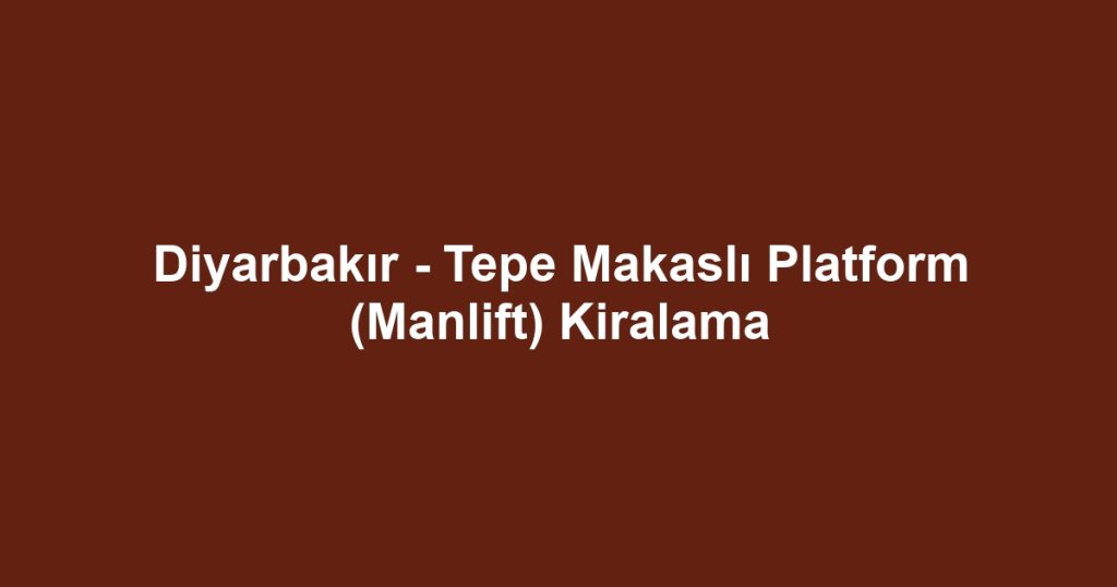 Diyarbakır - Tepe Makaslı Platform (Manlift) Kiralama