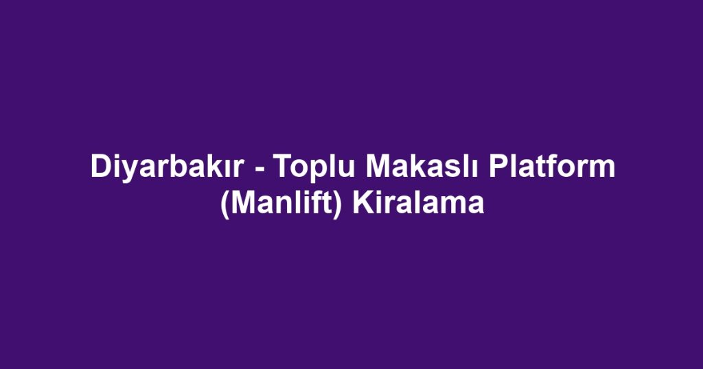 Diyarbakır - Toplu Makaslı Platform (Manlift) Kiralama