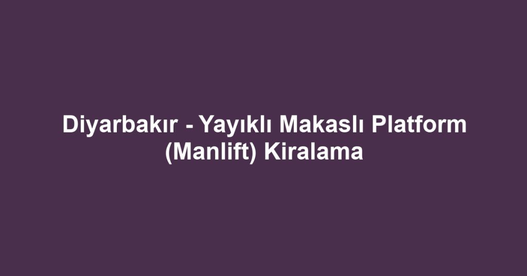 Diyarbakır - Yayıklı Makaslı Platform (Manlift) Kiralama