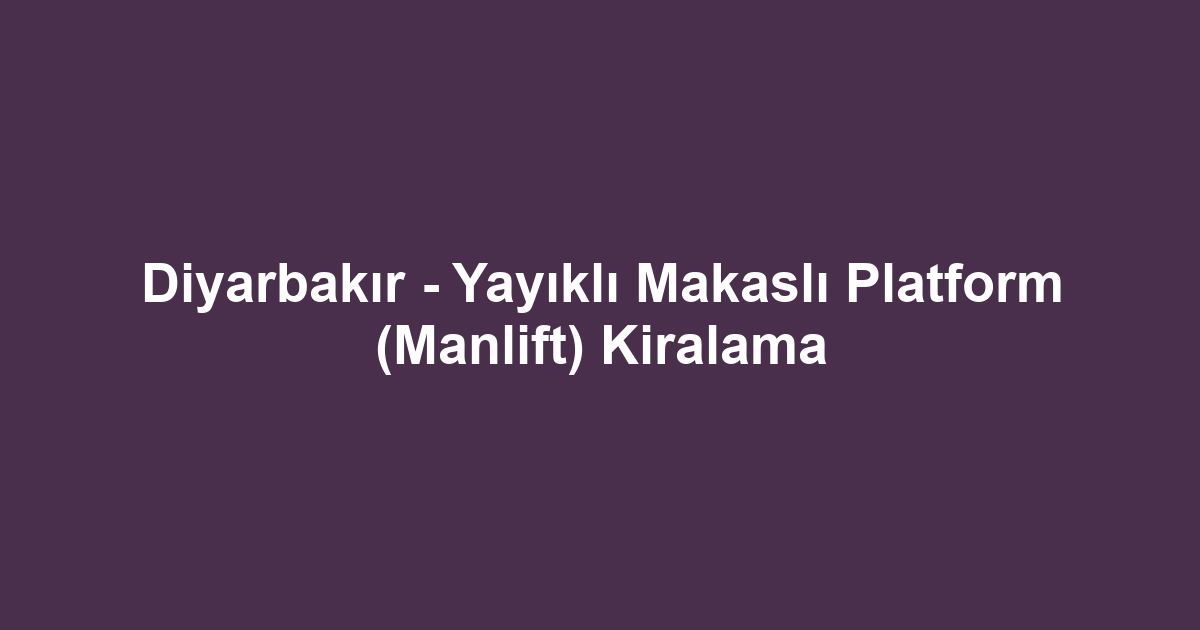 Diyarbakır - Yayıklı Makaslı Platform (Manlift) Kiralama