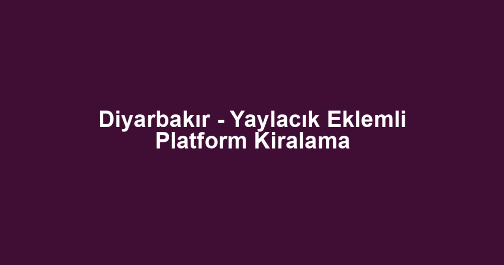 Diyarbakır - Yaylacık Eklemli Platform Kiralama