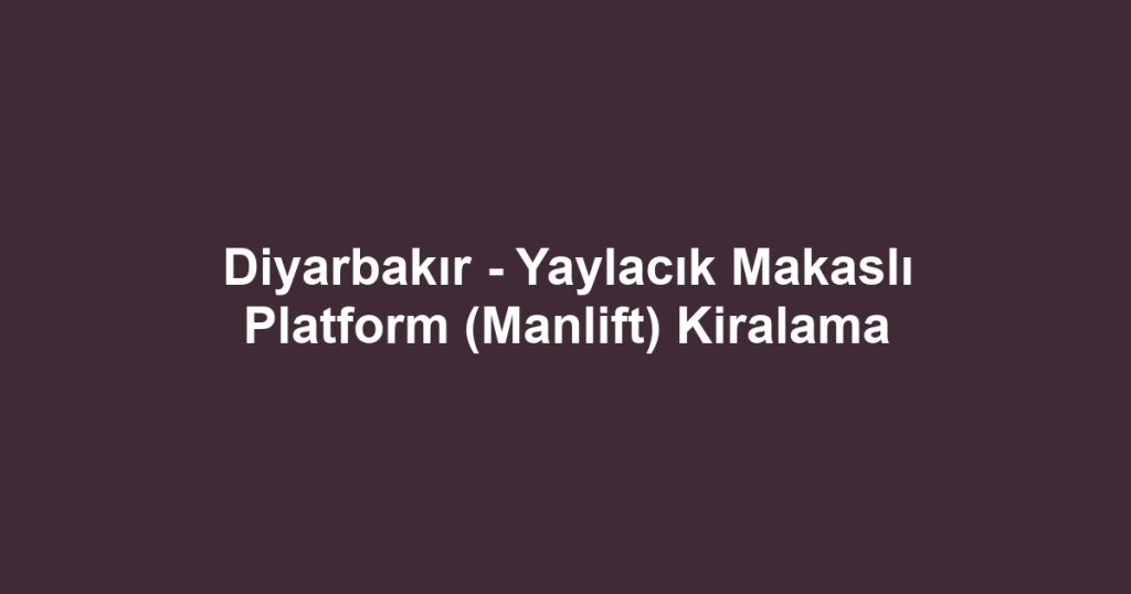 Diyarbakır - Yaylacık Makaslı Platform (Manlift) Kiralama