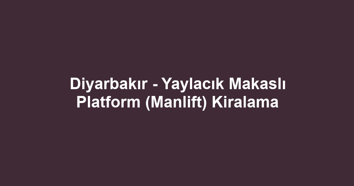 Diyarbakır - Yaylacık Makaslı Platform (Manlift) Kiralama