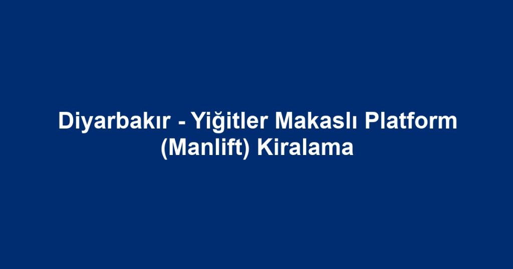 Diyarbakır - Yiğitler Makaslı Platform (Manlift) Kiralama