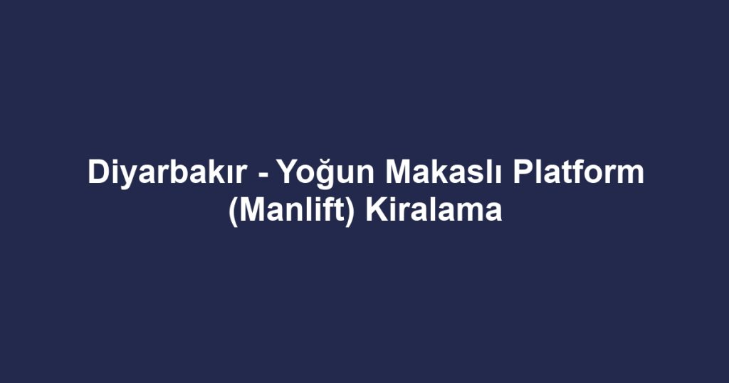 Diyarbakır - Yoğun Makaslı Platform (Manlift) Kiralama