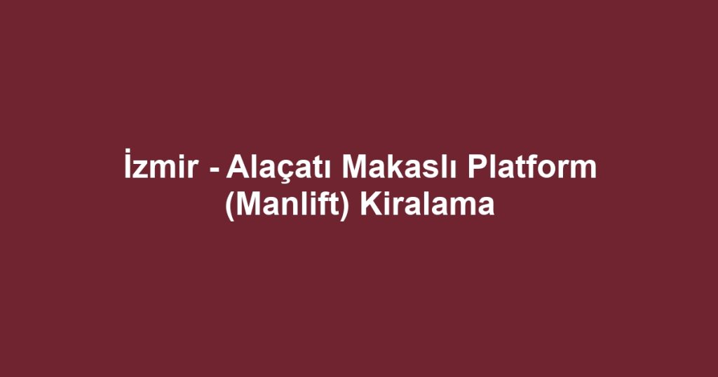 İzmir - Alaçatı Makaslı Platform (Manlift) Kiralama