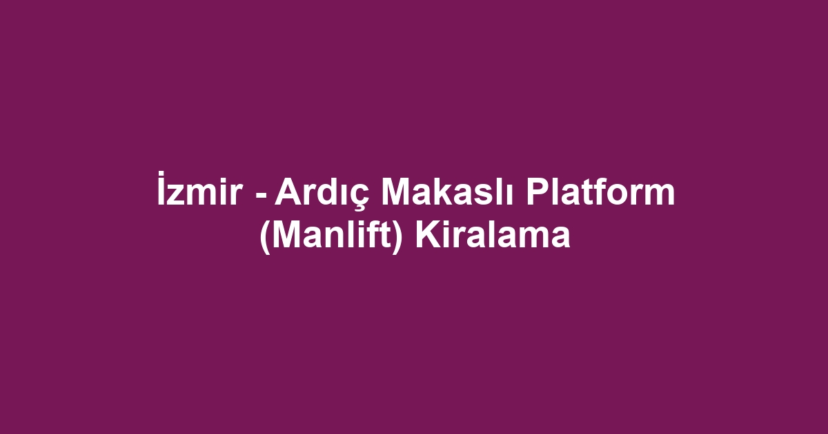 İzmir - Ardıç Makaslı Platform (Manlift) Kiralama