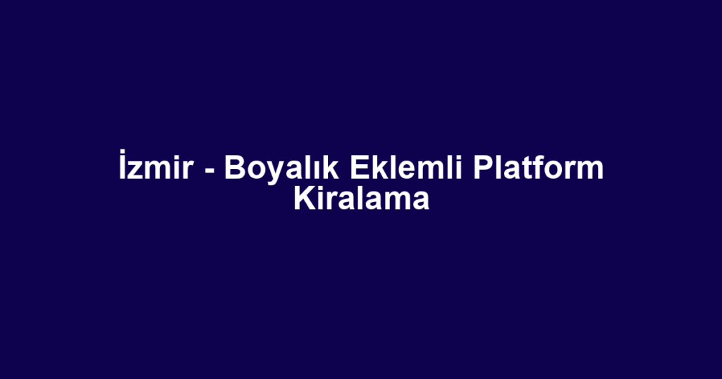 İzmir - Boyalık Eklemli Platform Kiralama