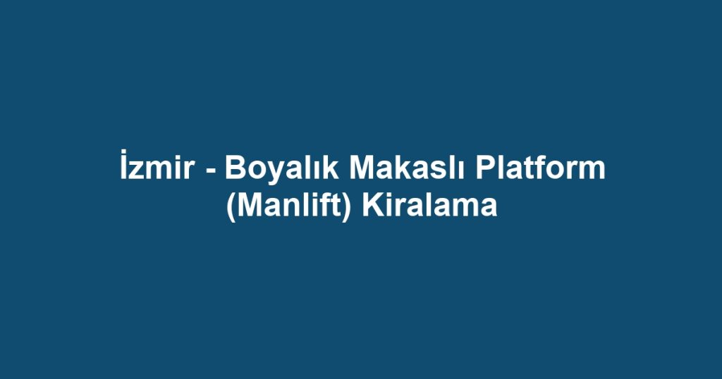 İzmir - Boyalık Makaslı Platform (Manlift) Kiralama