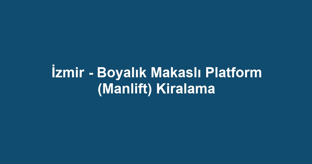 İzmir - Boyalık Makaslı Platform (Manlift) Kiralama