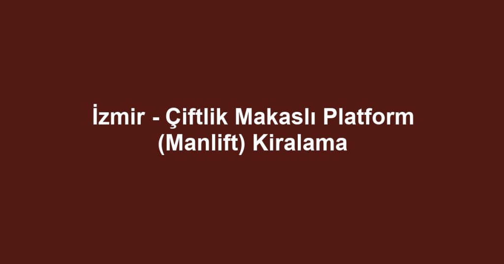 İzmir - Çiftlik Makaslı Platform (Manlift) Kiralama