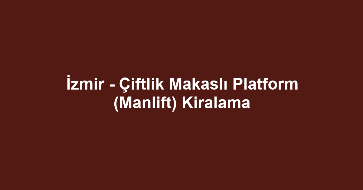 İzmir - Çiftlik Makaslı Platform (Manlift) Kiralama