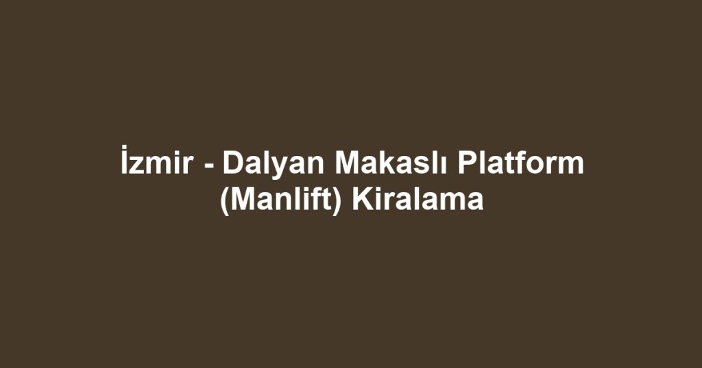 İzmir - Dalyan Makaslı Platform (Manlift) Kiralama