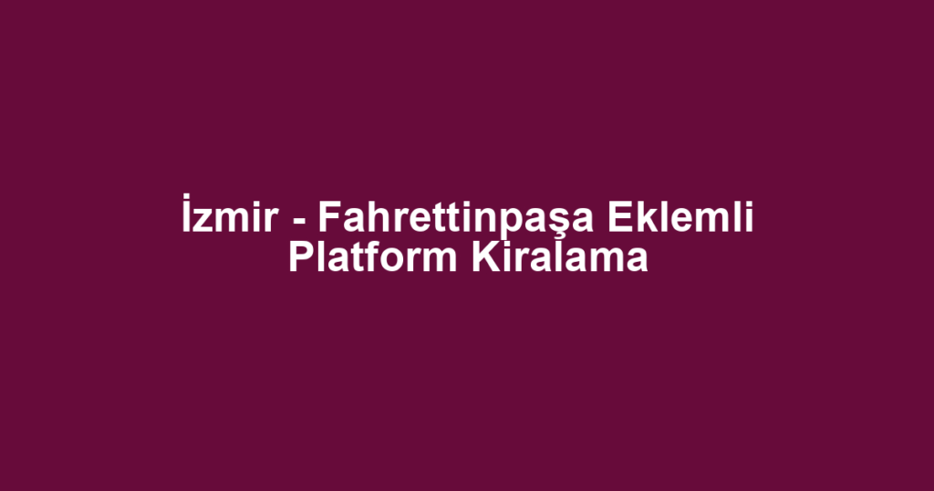 İzmir - Fahrettinpaşa Eklemli Platform Kiralama