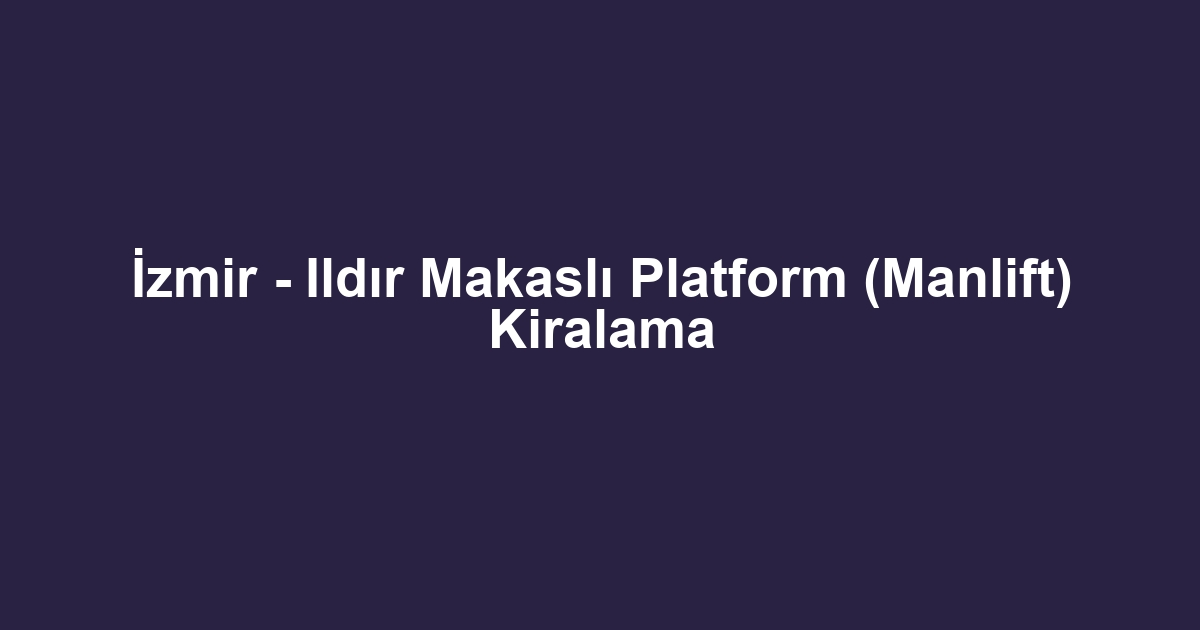 İzmir - Ildır Makaslı Platform (Manlift) Kiralama