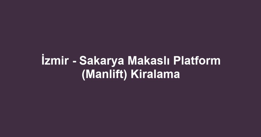 İzmir - Sakarya Makaslı Platform (Manlift) Kiralama