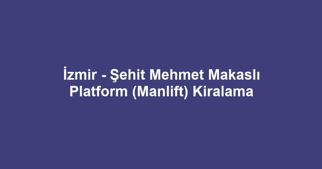 İzmir - Şehit Mehmet Makaslı Platform (Manlift) Kiralama