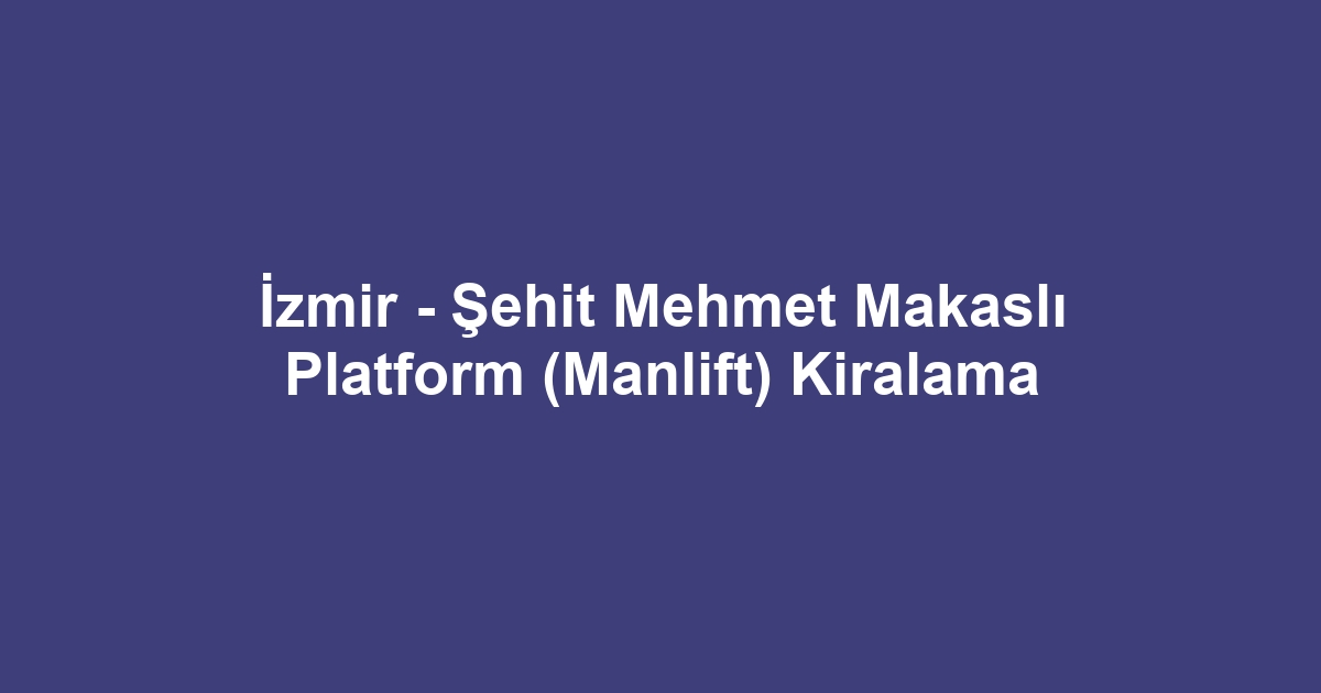 İzmir - Şehit Mehmet Makaslı Platform (Manlift) Kiralama