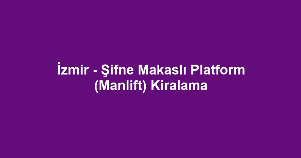 İzmir - Şifne Makaslı Platform (Manlift) Kiralama