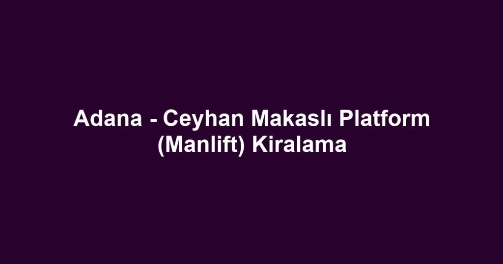 Adana - Ceyhan Makaslı Platform (Manlift) Kiralama