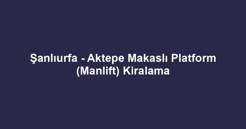 Şanlıurfa - Aktepe Makaslı Platform (Manlift) Kiralama