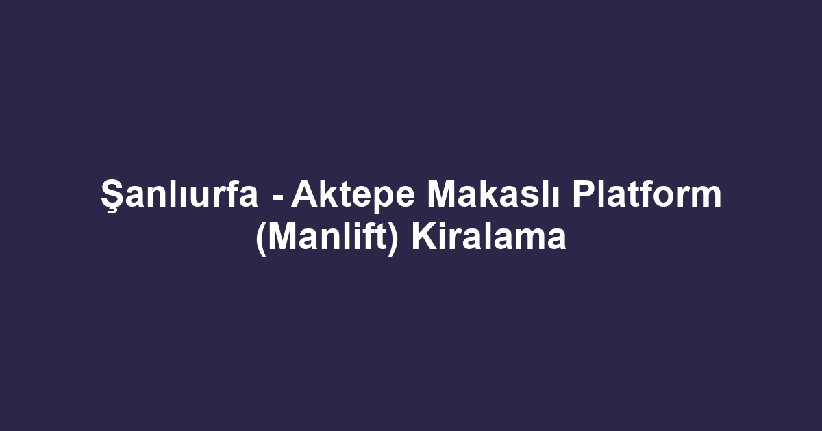 Şanlıurfa - Aktepe Makaslı Platform (Manlift) Kiralama