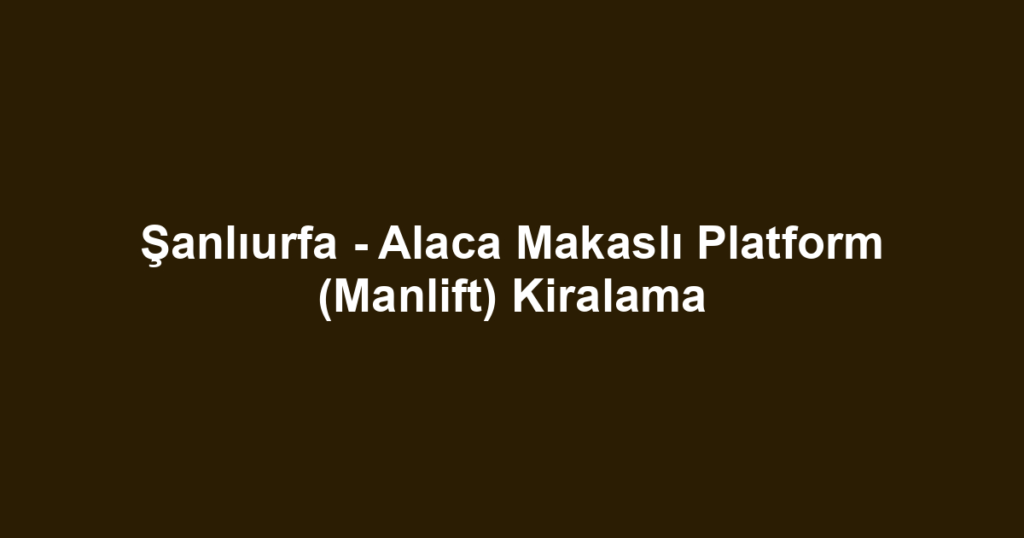 Şanlıurfa - Alaca Makaslı Platform (Manlift) Kiralama
