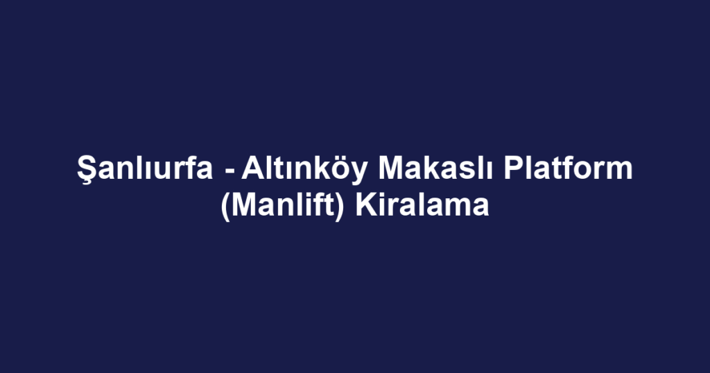 Şanlıurfa - Altınköy Makaslı Platform (Manlift) Kiralama