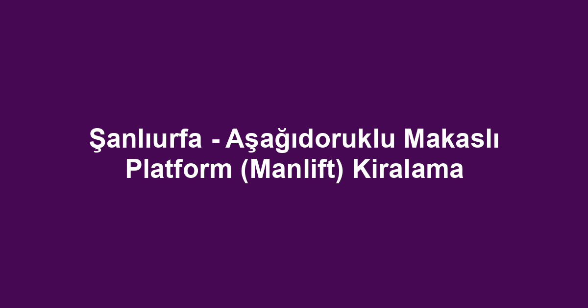 Şanlıurfa - Aşağıdoruklu Makaslı Platform (Manlift) Kiralama