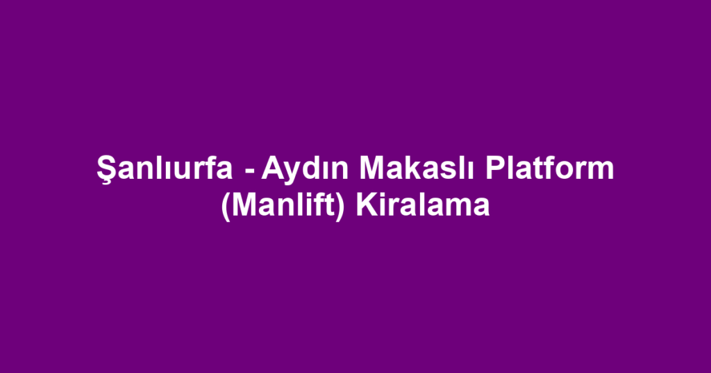 Şanlıurfa - Aydın Makaslı Platform (Manlift) Kiralama