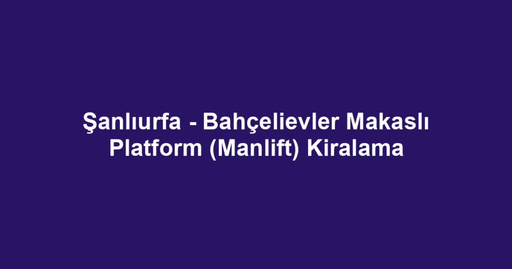 Şanlıurfa - Bahçelievler Makaslı Platform (Manlift) Kiralama