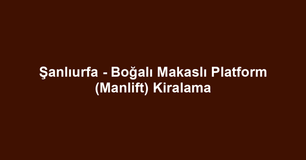 Şanlıurfa - Boğalı Makaslı Platform (Manlift) Kiralama
