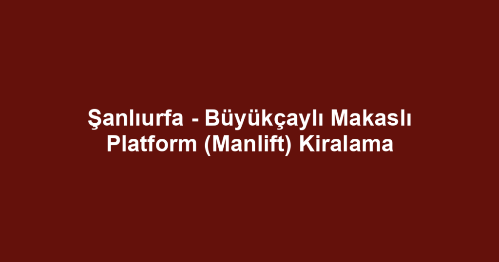 Şanlıurfa - Büyükçaylı Makaslı Platform (Manlift) Kiralama