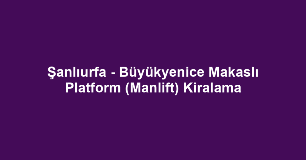 Şanlıurfa - Büyükyenice Makaslı Platform (Manlift) Kiralama