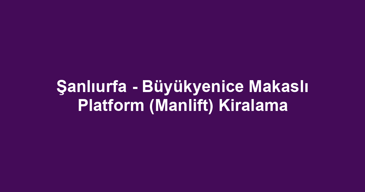 Şanlıurfa - Büyükyenice Makaslı Platform (Manlift) Kiralama