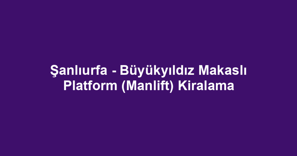 Şanlıurfa - Büyükyıldız Makaslı Platform (Manlift) Kiralama
