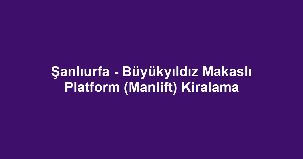 Şanlıurfa - Büyükyıldız Makaslı Platform (Manlift) Kiralama