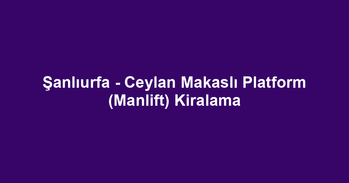 Şanlıurfa - Ceylan Makaslı Platform (Manlift) Kiralama