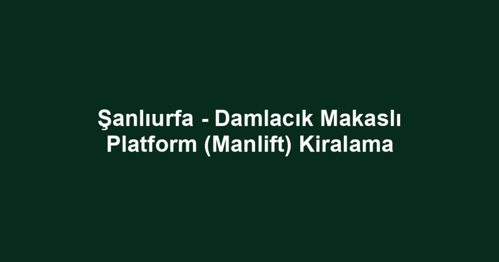 Şanlıurfa - Damlacık Makaslı Platform (Manlift) Kiralama