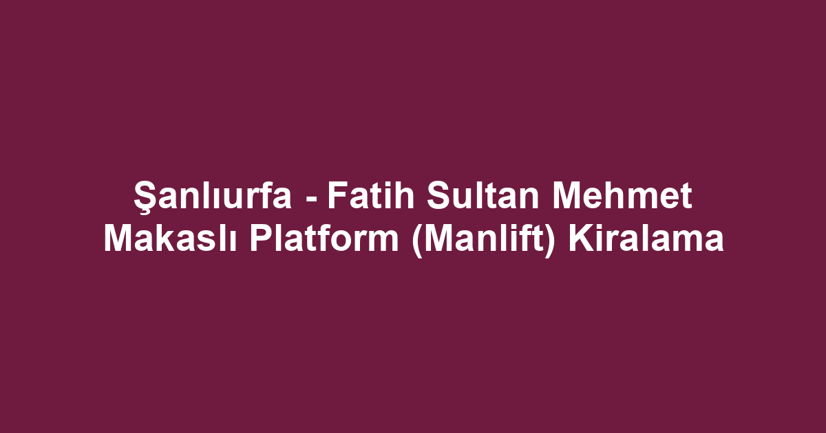 Şanlıurfa - Fatih Sultan Mehmet Makaslı Platform (Manlift) Kiralama