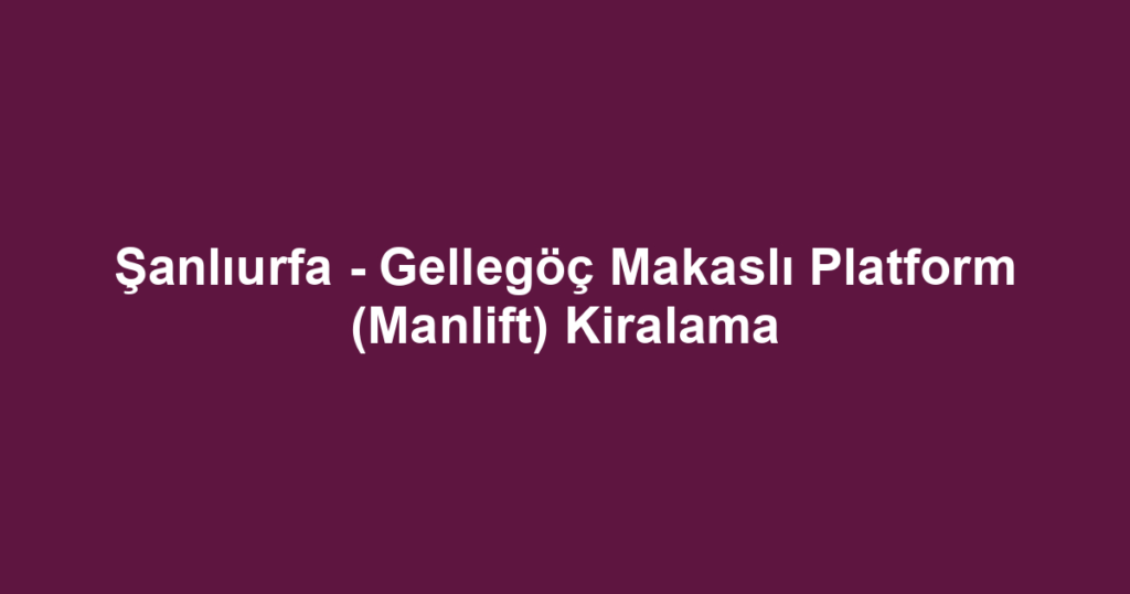 Şanlıurfa - Gellegöç Makaslı Platform (Manlift) Kiralama