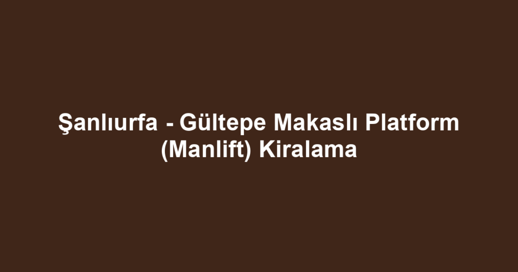 Şanlıurfa - Gültepe Makaslı Platform (Manlift) Kiralama