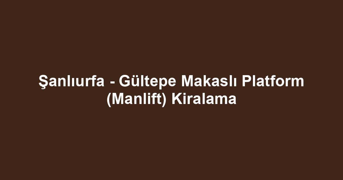 Şanlıurfa - Gültepe Makaslı Platform (Manlift) Kiralama